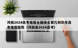 河南2024高考难度全国排名第几附历年高考难度趋势（河南省2024高考）