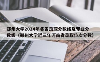 郑州大学2024年各省录取分数线及专业分数线（郑州大学近三年河南省录取位次分数）