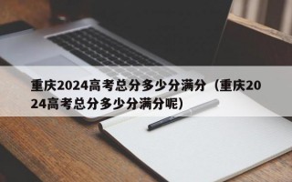 重庆2024高考总分多少分满分（重庆2024高考总分多少分满分呢）