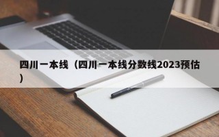 四川一本线（四川一本线分数线2023预估）