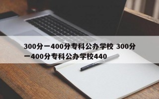 300分一400分专科公办学校 300分一400分专科公办学校440