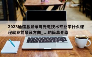 2023通信息显示与光电技术专业学什么课程就业前景及方向_...的简单介绍