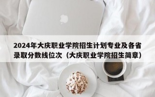 2024年大庆职业学院招生计划专业及各省录取分数线位次（大庆职业学院招生简章）