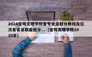 2024宝鸡文理学院各专业录取分数线及位次各省录取最低分...（宝鸡文理学院2020年）