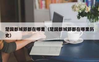 楚国都城郢都在哪里（楚国都城郢都在哪里历史）