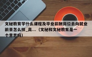 文秘教育学什么课程及毕业薪酬岗位去向就业前景怎么样_高...（文秘和文秘教育是一个意思吗）