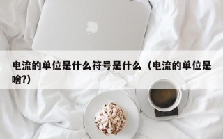 电流的单位是什么符号是什么（电流的单位是啥?）