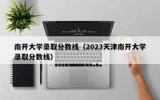 南开大学录取分数线（2023天津南开大学录取分数线）