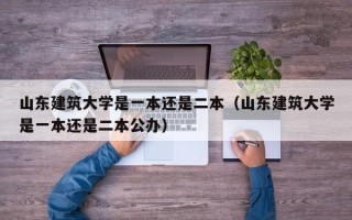 山东建筑大学是一本还是二本（山东建筑大学是一本还是二本公办）