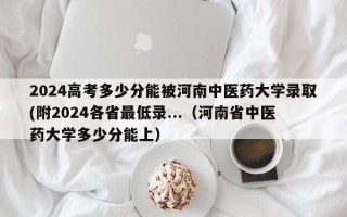 2024高考多少分能被河南中医药大学录取(附2024各省最低录...（河南省中医药大学多少分能上）