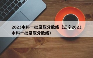 2023本科一批录取分数线（辽宁2023本科一批录取分数线）