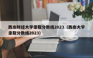 西南财经大学录取分数线2023（西南大学录取分数线2023）