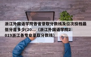 浙江外国语学院各省录取分数线及位次投档最低分是多少(20...（浙江外国语学院2019浙江各专业录取分数线）