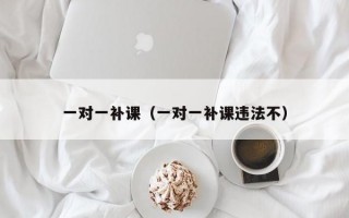 一对一补课（一对一补课违法不）