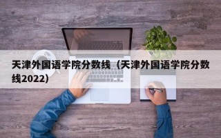 天津外国语学院分数线（天津外国语学院分数线2022）