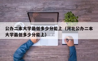 公办二本大学最低多少分能上（河北公办二本大学最低多少分能上）