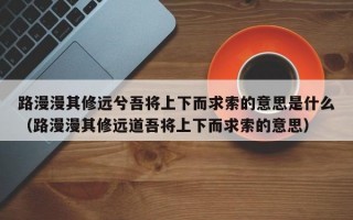 路漫漫其修远兮吾将上下而求索的意思是什么（路漫漫其修远道吾将上下而求索的意思）