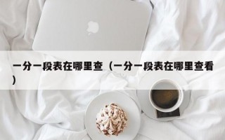 一分一段表在哪里查（一分一段表在哪里查看）