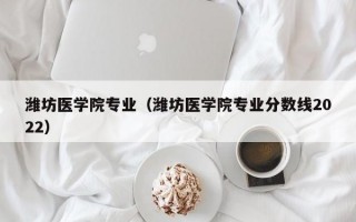 潍坊医学院专业（潍坊医学院专业分数线2022）