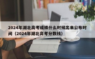 2024年湖北高考成绩什么时候出来公布时间（2024年湖北高考分数线）