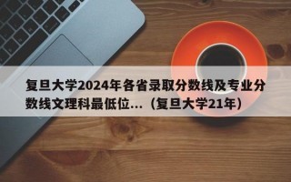 复旦大学2024年各省录取分数线及专业分数线文理科最低位...（复旦大学21年）