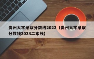 贵州大学录取分数线2023（贵州大学录取分数线2023二本线）