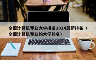 全国计算机专业大学排名2024最新排名（全国计算机专业的大学排名）