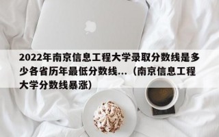 2022年南京信息工程大学录取分数线是多少各省历年最低分数线...（南京信息工程大学分数线暴涨）