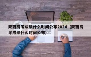 陕西高考成绩什么时间公布2024（陕西高考成绩什么时间公布）