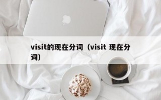 visit的现在分词（visit 现在分词）