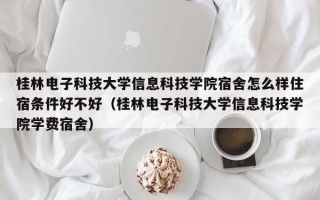 桂林电子科技大学信息科技学院宿舍怎么样住宿条件好不好（桂林电子科技大学信息科技学院学费宿舍）