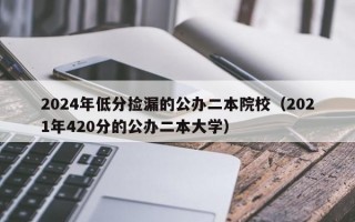 2024年低分捡漏的公办二本院校（2021年420分的公办二本大学）