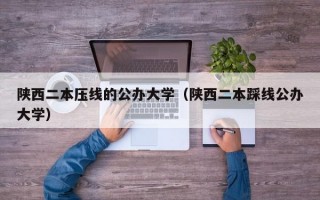 陕西二本压线的公办大学（陕西二本踩线公办大学）