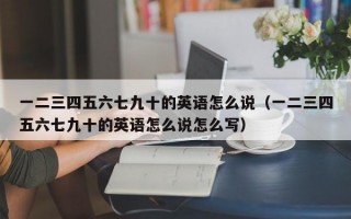 一二三四五六七九十的英语怎么说（一二三四五六七九十的英语怎么说怎么写）