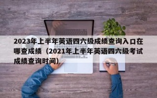 2023年上半年英语四六级成绩查询入口在哪查成绩（2021年上半年英语四六级考试成绩查询时间）