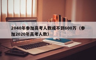 2040年参加高考人数或不到600万（参加2020年高考人数）