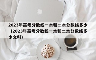 2023年高考分数线一本和二本分数线多少（2023年高考分数线一本和二本分数线多少文科）