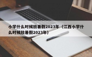 小学什么时候放暑假2023年（江西小学什么时候放暑假2023年）