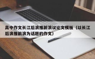 高中作文长江后浪推前浪议论文模板（以长江后浪推前浪为话题的作文）