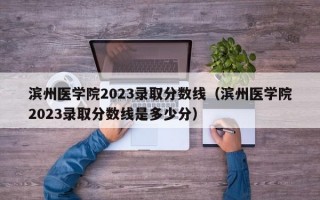 滨州医学院2023录取分数线（滨州医学院2023录取分数线是多少分）