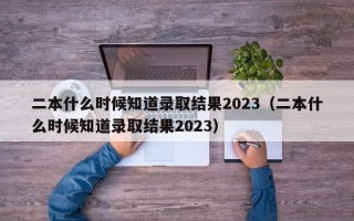 二本什么时候知道录取结果2023（二本什么时候知道录取结果2023）