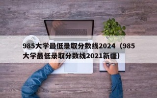 985大学最低录取分数线2024（985大学最低录取分数线2021新疆）