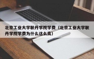 北京工业大学耿丹学院学费（北京工业大学耿丹学院学费为什么这么高）