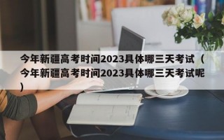 今年新疆高考时间2023具体哪三天考试（今年新疆高考时间2023具体哪三天考试呢）