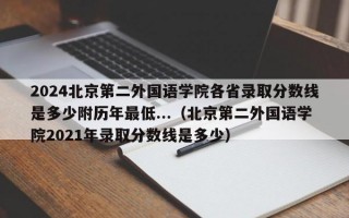 2024北京第二外国语学院各省录取分数线是多少附历年最低...（北京第二外国语学院2021年录取分数线是多少）