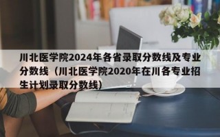 川北医学院2024年各省录取分数线及专业分数线（川北医学院2020年在川各专业招生计划录取分数线）