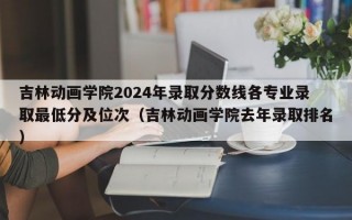 吉林动画学院2024年录取分数线各专业录取最低分及位次（吉林动画学院去年录取排名）