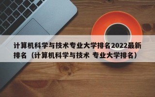 计算机科学与技术专业大学排名2022最新排名（计算机科学与技术 专业大学排名）