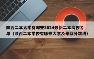 陕西二本大学有哪些2024最新二本高校名单（陕西二本学校有哪些大学及录取分数线）