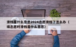 滑档是什么意思2024志愿滑档了怎么办（填志愿时滑档是什么意思）